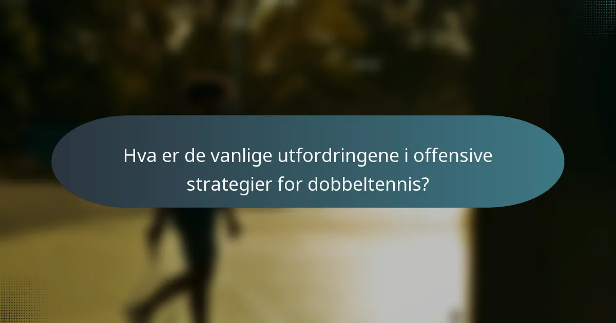 Hva er de vanlige utfordringene i offensive strategier for dobbeltennis?