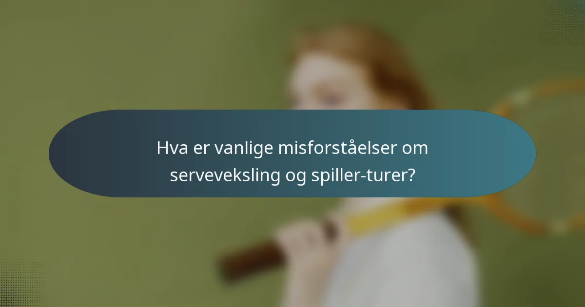 Hva er vanlige misforståelser om serveveksling og spiller-turer?