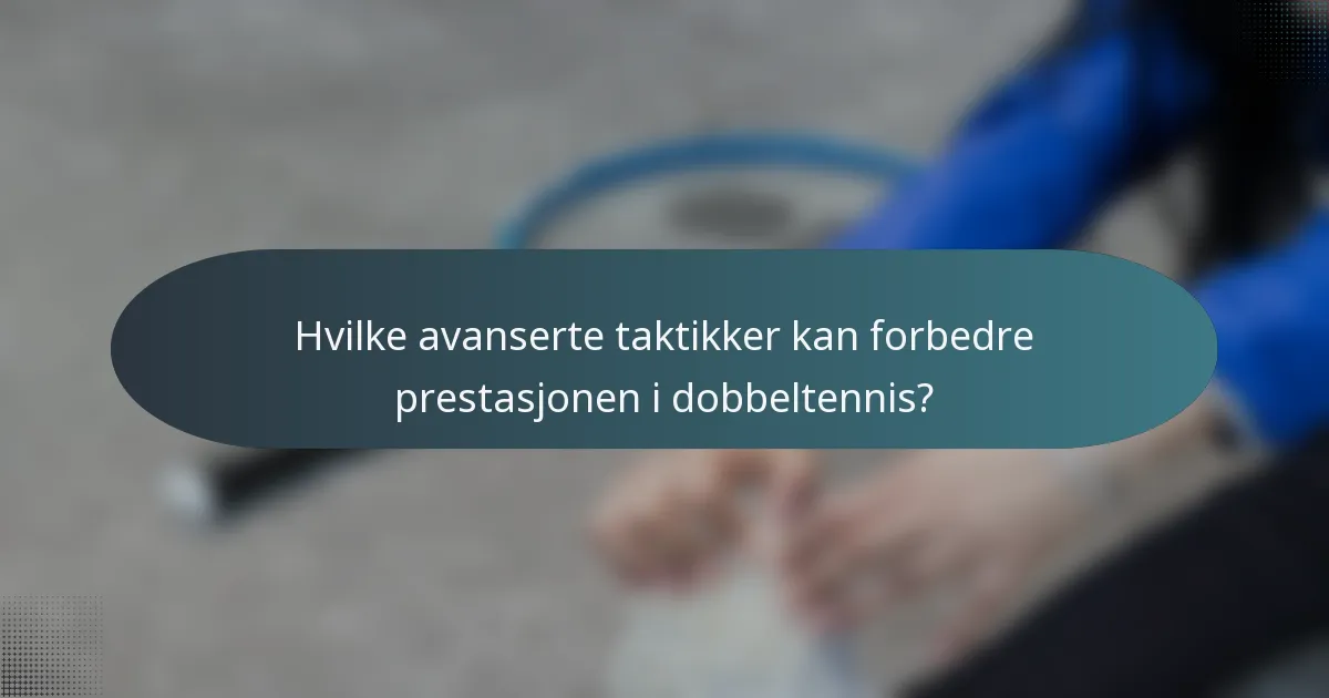 Hvilke avanserte taktikker kan forbedre prestasjonen i dobbeltennis?