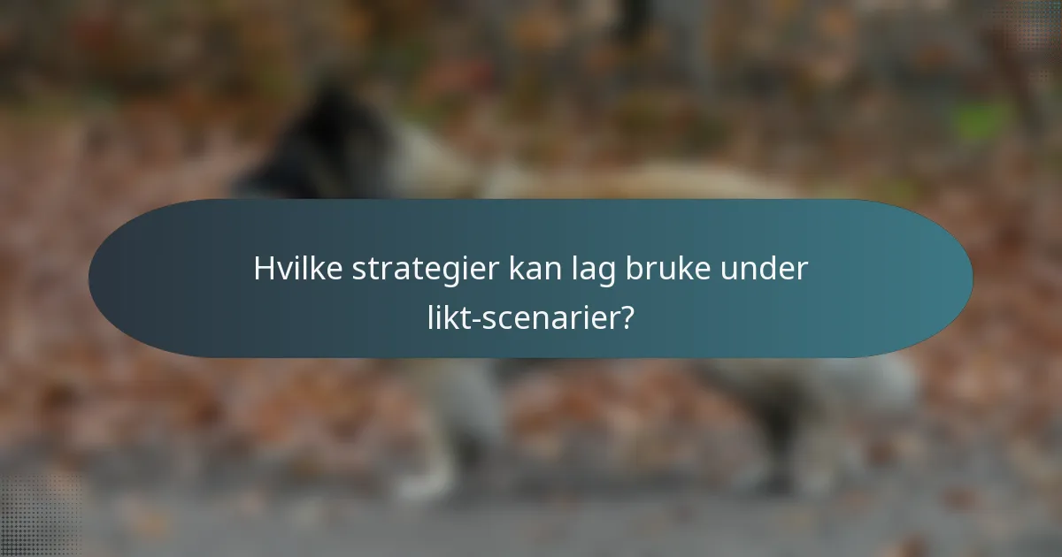 Hvilke strategier kan lag bruke under likt-scenarier?