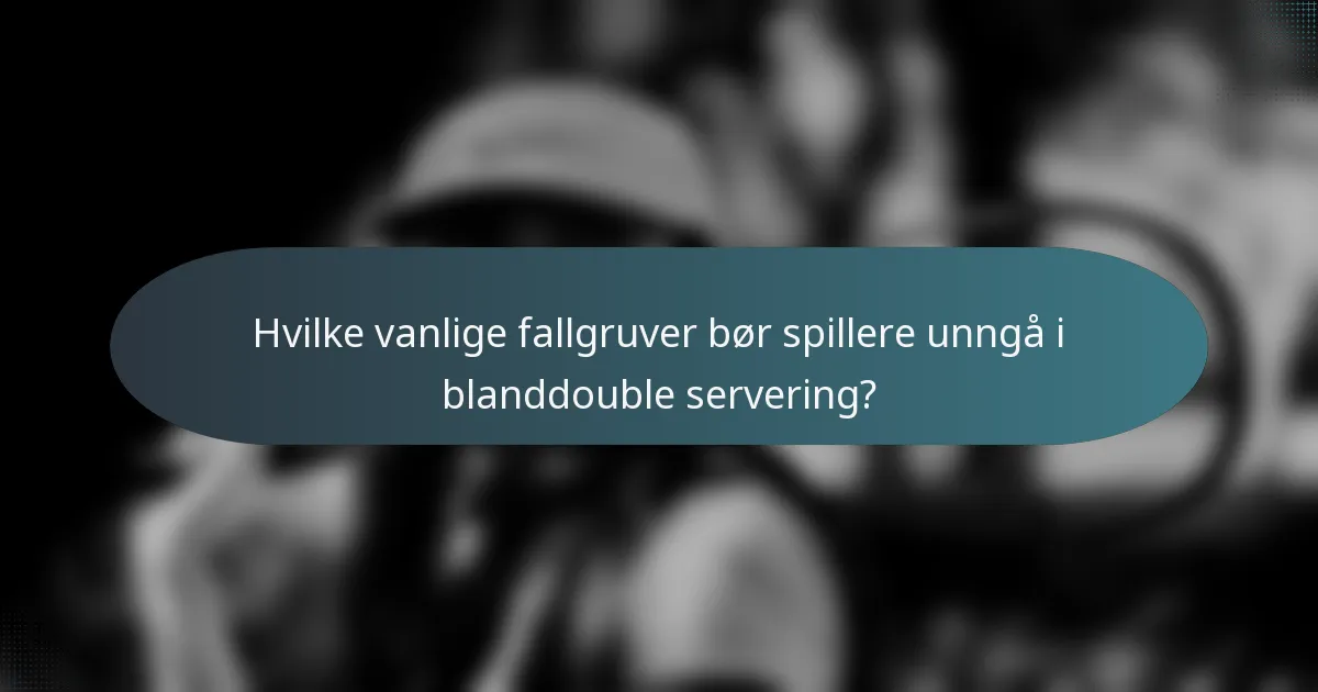 Hvilke vanlige fallgruver bør spillere unngå i blanddouble servering?