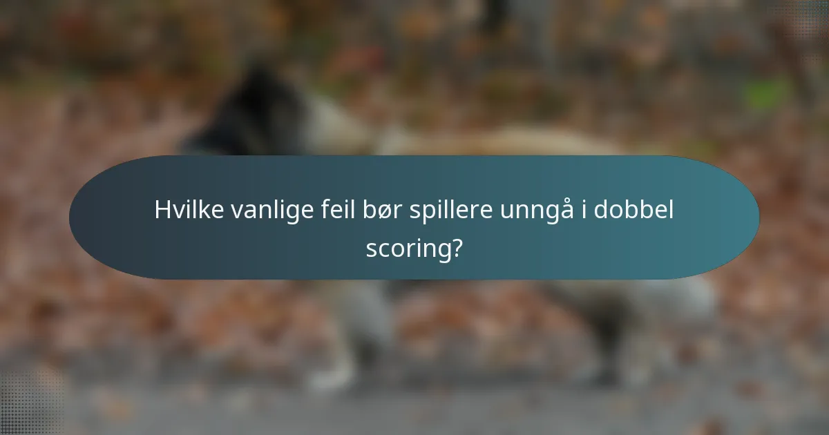 Hvilke vanlige feil bør spillere unngå i dobbel scoring?