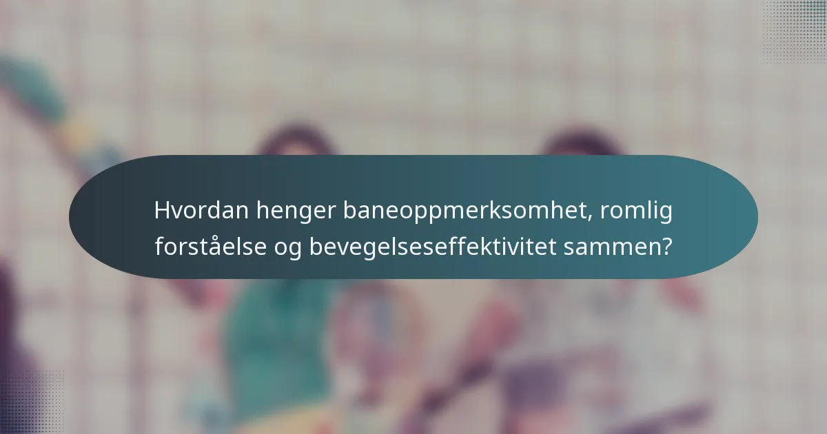 Hvordan henger baneoppmerksomhet, romlig forståelse og bevegelseseffektivitet sammen?