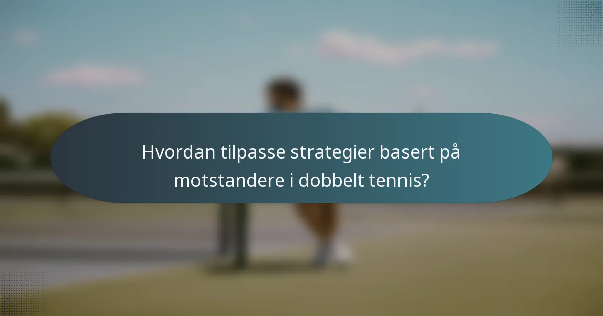 Hvordan tilpasse strategier basert på motstandere i dobbelt tennis?