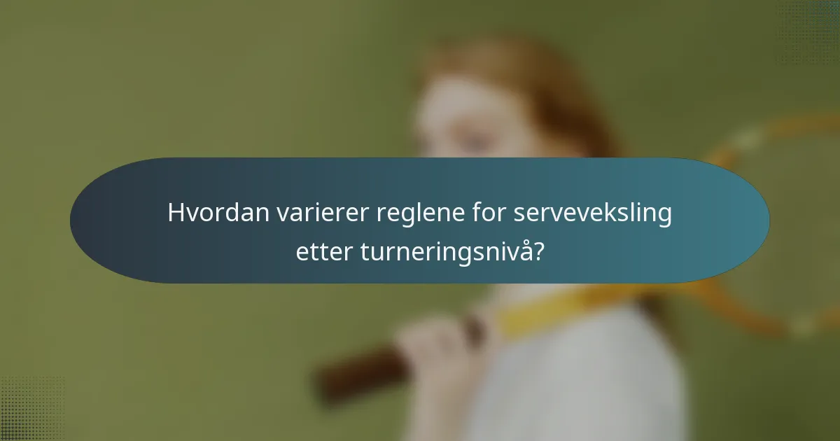 Hvordan varierer reglene for serveveksling etter turneringsnivå?